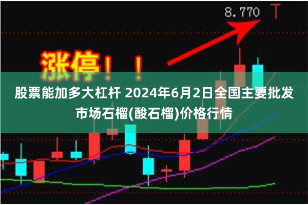 股票能加多大杠杆 2024年6月2日全国主要批发市场石榴