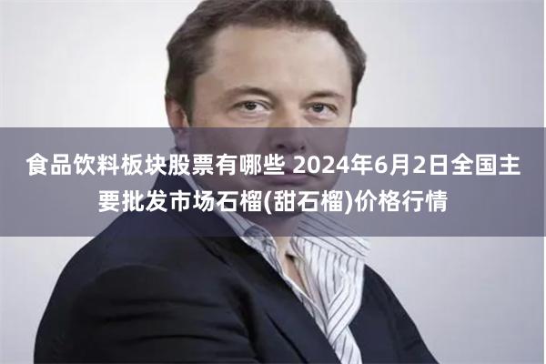 食品饮料板块股票有哪些 2024年6月2日全国主要批发市场石榴(甜石榴)价格行情