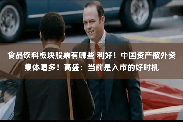 食品饮料板块股票有哪些 利好！中国资产被外资集体唱多！高盛：当前是入市的好时机