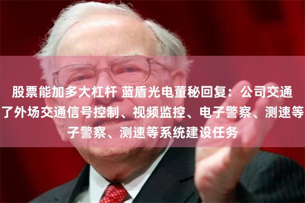 股票能加多大杠杆 蓝盾光电董秘回复：公司交通管理业务涵盖了外场交通信号控制、视频监控、电子警察、测速等系统建设任务