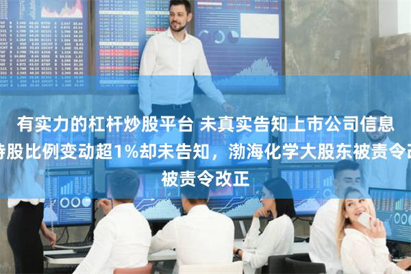 有实力的杠杆炒股平台 未真实告知上市公司信息、持股比例变动超1%却未告知，渤海化学大股东被责令改正