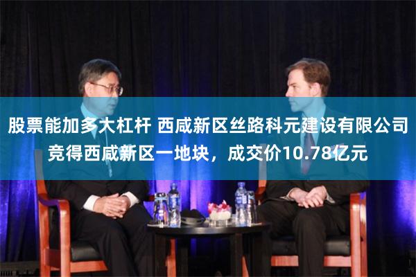 股票能加多大杠杆 西咸新区丝路科元建设有限公司竞得西咸新