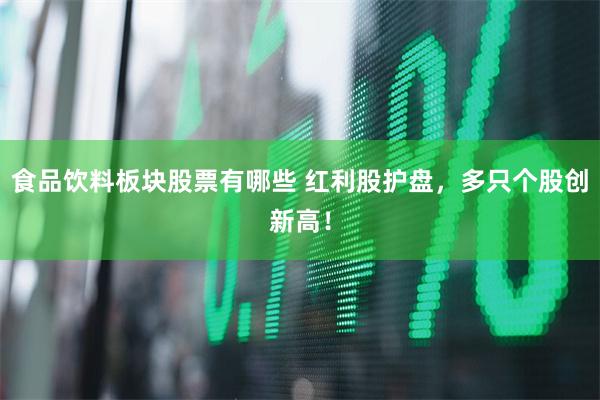 食品饮料板块股票有哪些 红利股护盘，多只个股创新高！