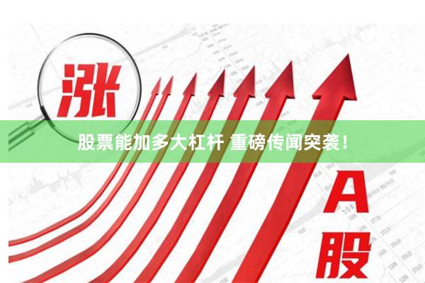 股票能加多大杠杆 重磅传闻突袭！