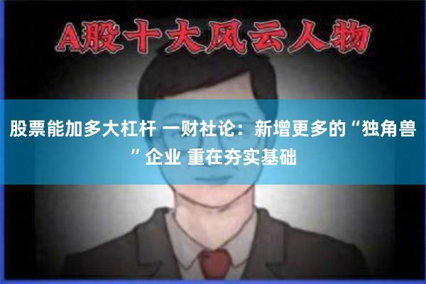 股票能加多大杠杆 一财社论：新增更多的“独角兽”企业 重