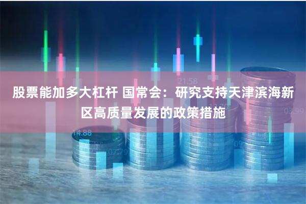 股票能加多大杠杆 国常会：研究支持天津滨海新区高质量发展