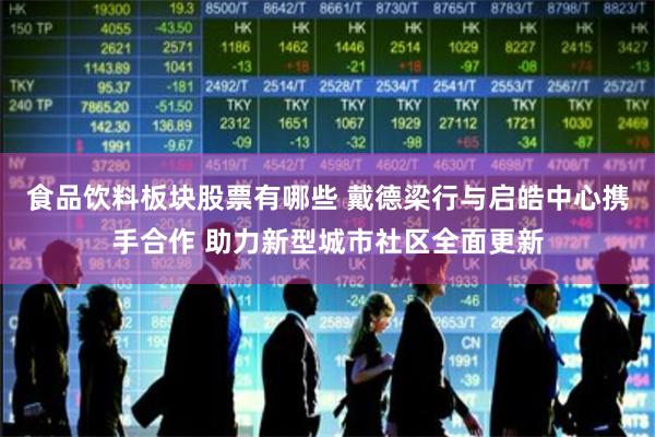 食品饮料板块股票有哪些 戴德梁行与启皓中心携手合作 助力
