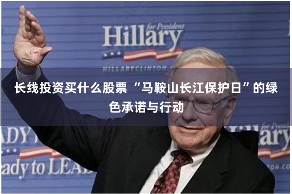 长线投资买什么股票 “马鞍山长江保护日”的绿色承诺与行动
