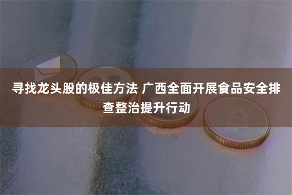 寻找龙头股的极佳方法 广西全面开展食品安全排查整治提升行动
