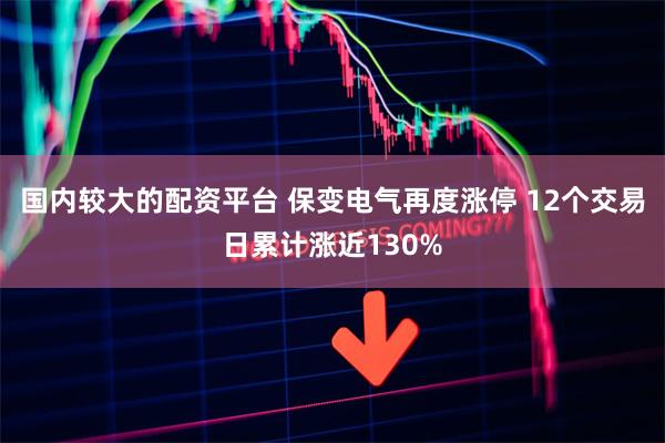 国内较大的配资平台 保变电气再度涨停 12个交易日累计涨