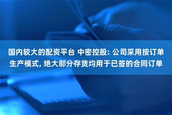 国内较大的配资平台 中密控股: 公司采用按订单生产模式, 绝大部分存货均用于已签的合同订单
