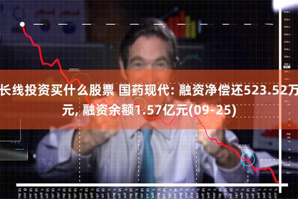 长线投资买什么股票 国药现代: 融资净偿还523.52万元, 融资余额1.57亿元(09-25)