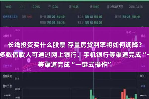 长线投资买什么股票 存量房贷利率将如何调降？央行：绝大多数借款人可通过网上银行、手机银行等渠道完成“一键式操作”