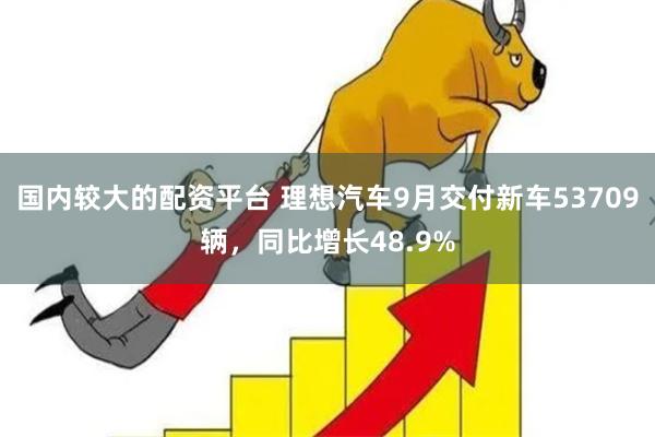 国内较大的配资平台 理想汽车9月交付新车53709辆，同比增长48.9%