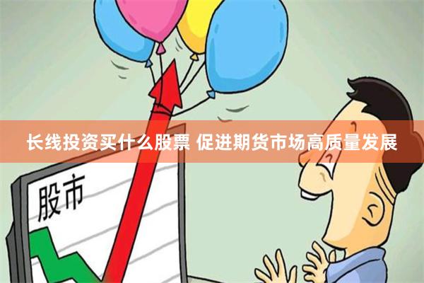 长线投资买什么股票 促进期货市场高质量发展