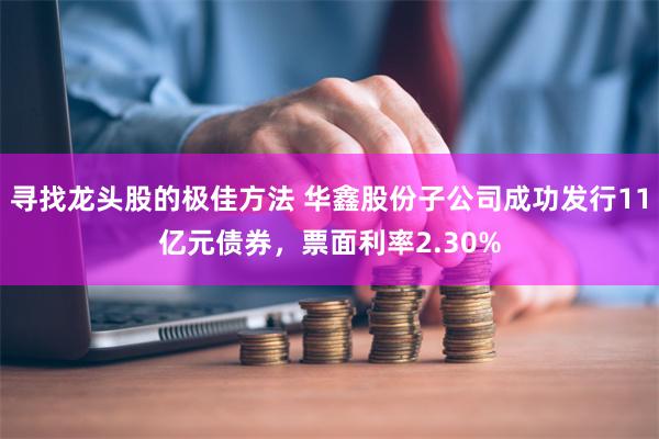 寻找龙头股的极佳方法 华鑫股份子公司成功发行11亿元债券，票面利率2.30%