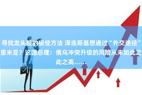 寻找龙头股的极佳方法 泽连斯基想通过“外交途径”收复克里米亚？这国总理：俄乌冲突升级的风险从未如此之高......