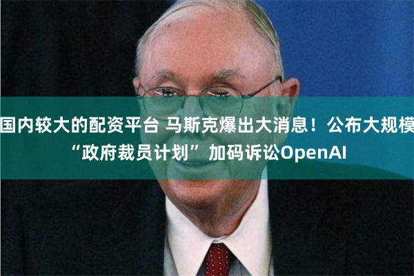 国内较大的配资平台 马斯克爆出大消息！公布大规模“政府裁员计划” 加码诉讼OpenAI