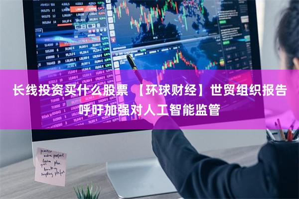 长线投资买什么股票 【环球财经】世贸组织报告呼吁加强对人