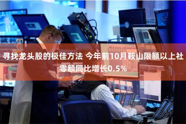 寻找龙头股的极佳方法 今年前10月鞍山限额以上社零额同比增长0.5%