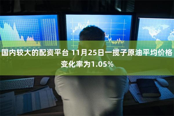 国内较大的配资平台 11月25日一揽子原油平均价格变化率为1.05%