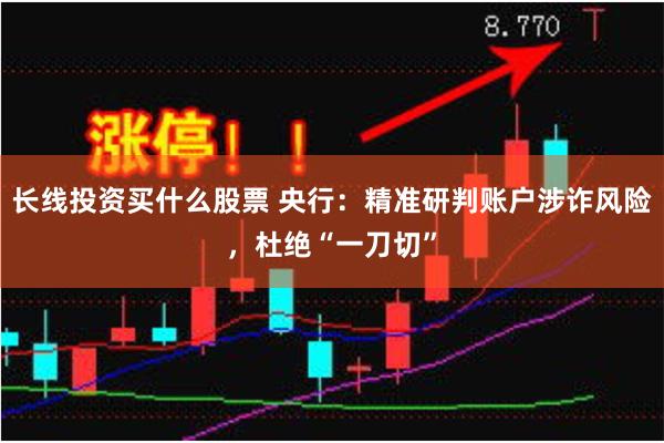 长线投资买什么股票 央行：精准研判账户涉诈风险，杜绝“一