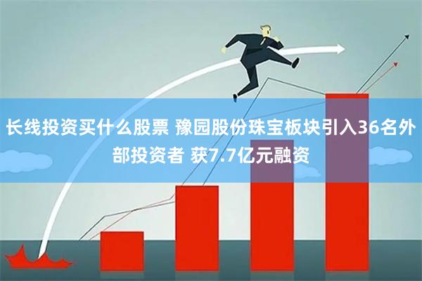 长线投资买什么股票 豫园股份珠宝板块引入36名外部投资者