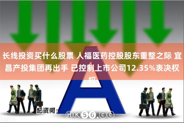 长线投资买什么股票 人福医药控股股东重整之际 宜昌产投集团再