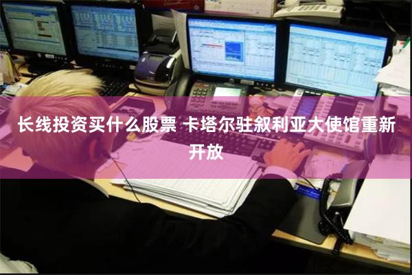 长线投资买什么股票 卡塔尔驻叙利亚大使馆重新开放