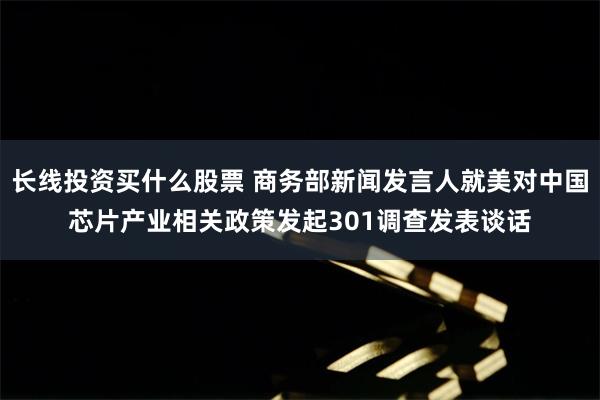 长线投资买什么股票 商务部新闻发言人就美对中国芯片产业相关政