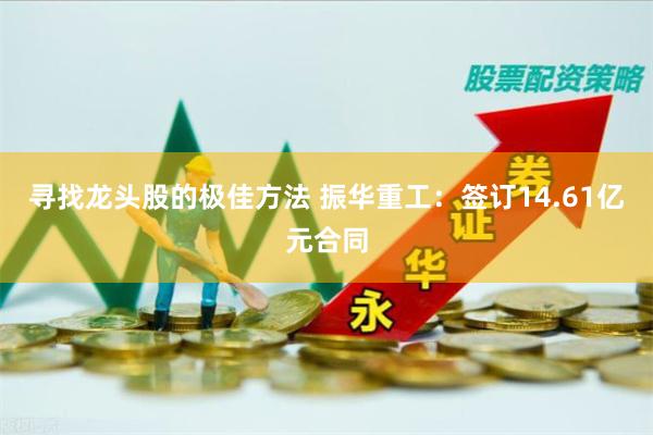 寻找龙头股的极佳方法 振华重工：签订14.61亿元合同