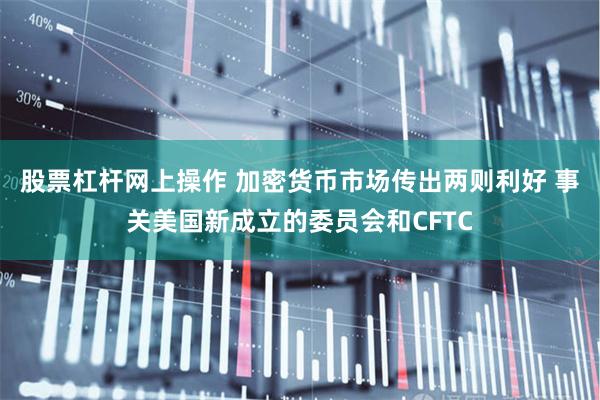 股票杠杆网上操作 加密货币市场传出两则利好 事关美国新成立的