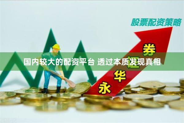 国内较大的配资平台 透过本质发现真相