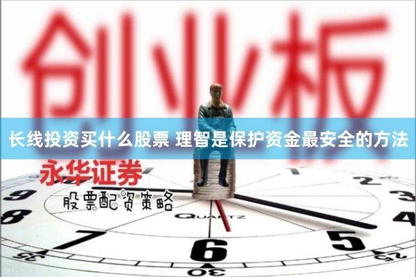 长线投资买什么股票 理智是保护资金最安全的方法