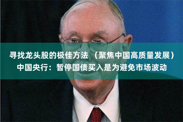 寻找龙头股的极佳方法 （聚焦中国高质量发展）中国央行：暂停国债买入是为避免市场波动