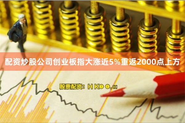 配资炒股公司创业板指大涨近5%重返2000点上方