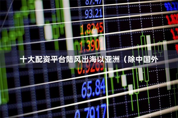 十大配资平台陆风出海以亚洲（除中国外