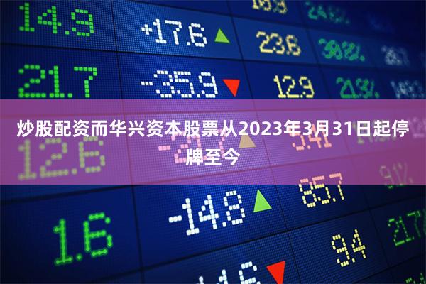 炒股配资而华兴资本股票从2023年3月31日起停牌至今