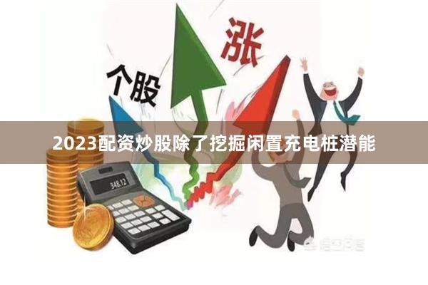 2023配资炒股除了挖掘闲置充电桩潜能