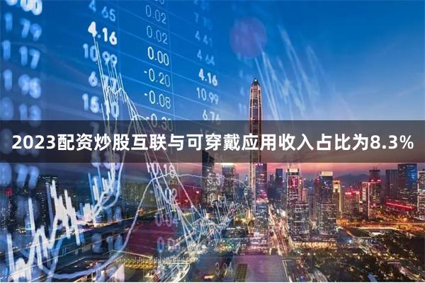 2023配资炒股互联与可穿戴应用收入占比为8.3%