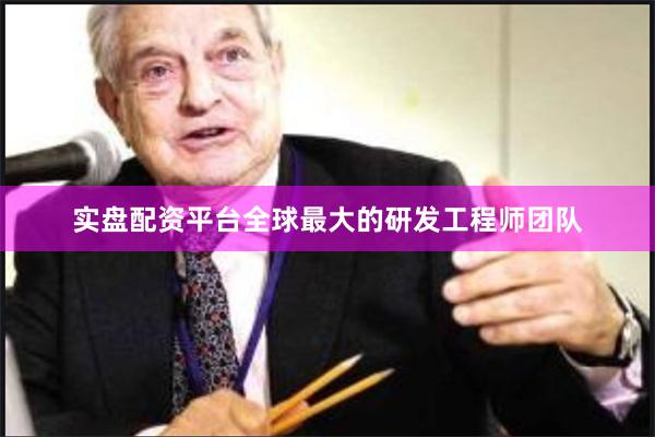 实盘配资平台全球最大的研发工程师团队