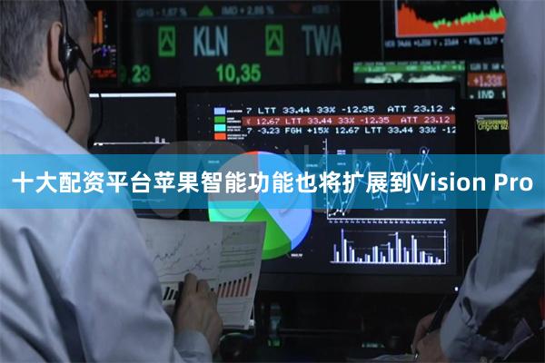 十大配资平台苹果智能功能也将扩展到Vision Pro