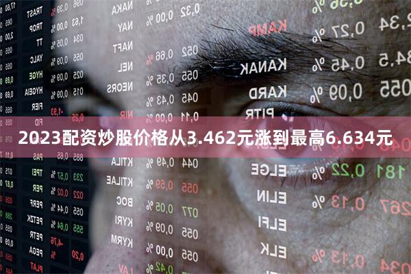 2023配资炒股价格从3.462元涨到最高6.634元