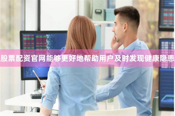 股票配资官网能够更好地帮助用户及时发现健康隐患