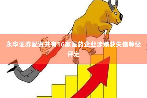 永华证券配资共有16家医药企业涉贿获失信等级评定