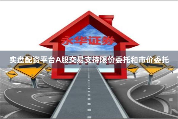 实盘配资平台A股交易支持限价委托和市价委托