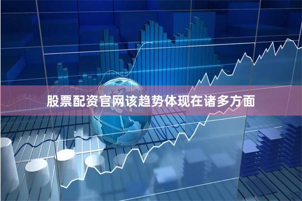 股票配资官网该趋势体现在诸多方面