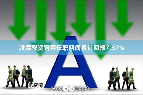 股票配资官网任职期间累计回报7.37%