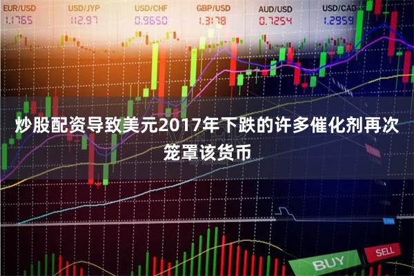 炒股配资导致美元2017年下跌的许多催化剂再次笼罩该货币