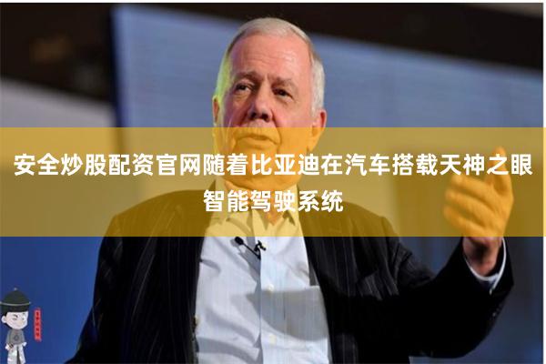 安全炒股配资官网随着比亚迪在汽车搭载天神之眼智能驾驶系统